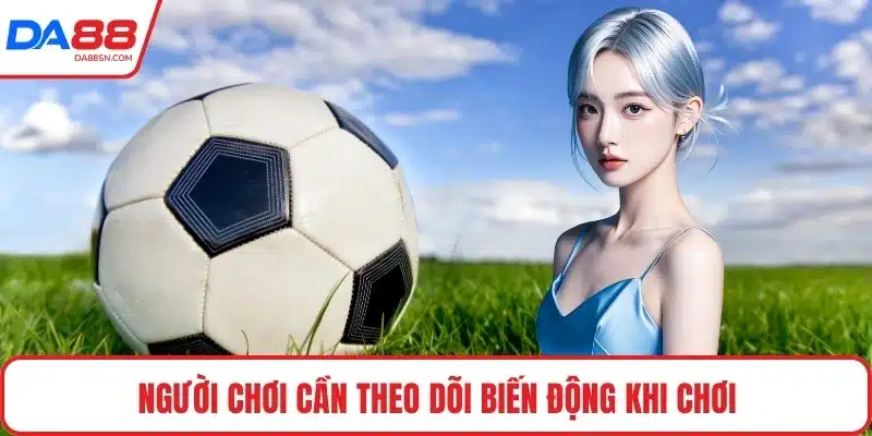 Người chơi cần theo dõi biến động khi chơi Người chơi cần theo dõi biến động khi chơi