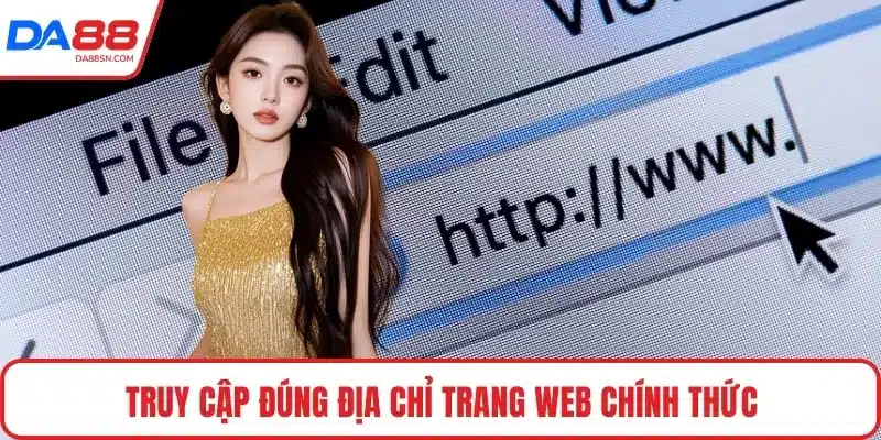 Truy cập đúng địa chỉ trang web chính thức Truy cập đúng địa chỉ trang web chính thức